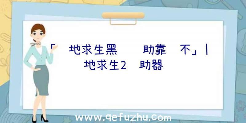 「绝地求生黑鲨辅助靠谱不」|绝地求生2辅助器